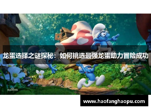 龙蛋选择之谜探秘：如何挑选最强龙蛋助力冒险成功