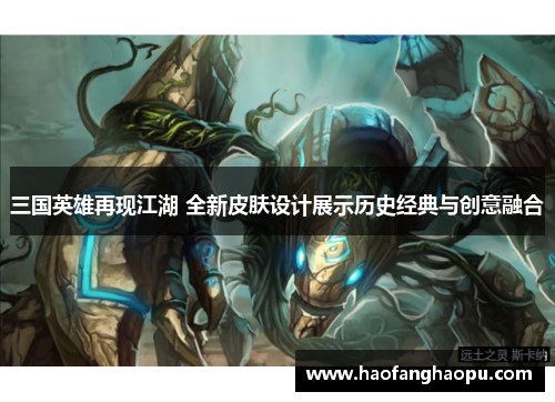 三国英雄再现江湖 全新皮肤设计展示历史经典与创意融合
